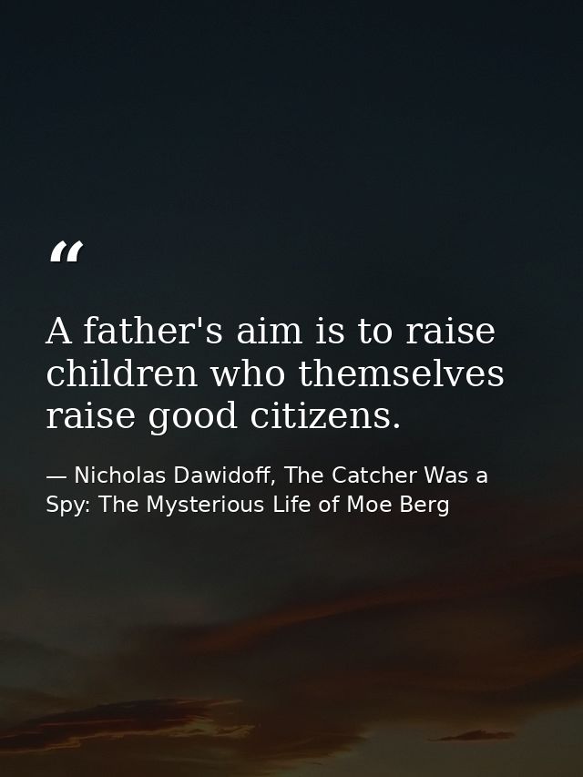 A father's aim is to raise children who themselves raise good citizens. — Nicholas Dawidoff, The Catcher Was a Spy: The Mysterious Life of Moe Berg