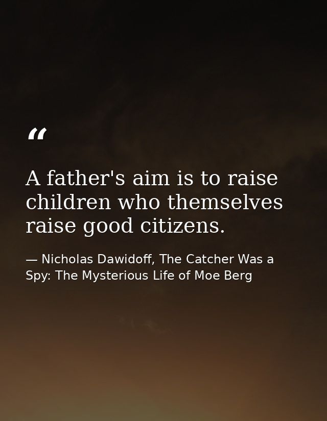 A father's aim is to raise children who themselves raise good citizens. — Nicholas Dawidoff, The Catcher Was a Spy: The Mysterious Life of Moe Berg