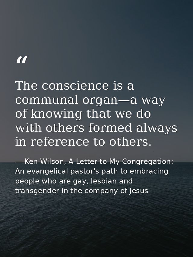 The conscience is a communal organ—a way of knowing that we do with others formed always in reference to others. — Ken Wilson, A Letter to My Congregation: An evangelical pastor's path to embracing people who are gay, lesbian and transgender in the company of Jesus