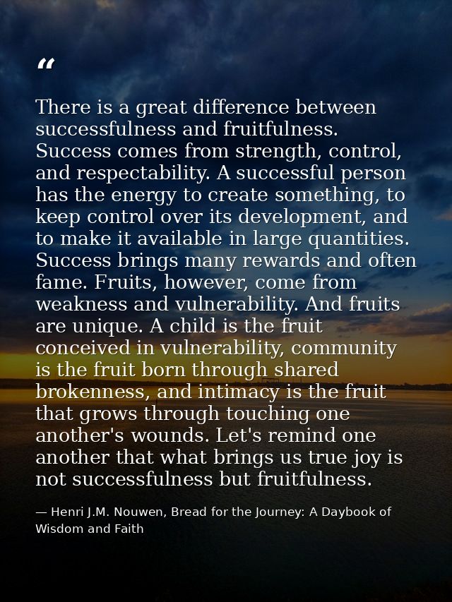 There is a great difference between successfulness and fruitfulness. Success comes from strength, control, and respectab — Henri J.M. Nouwen, Bread for the Journey: A Daybook of Wisdom and Faith