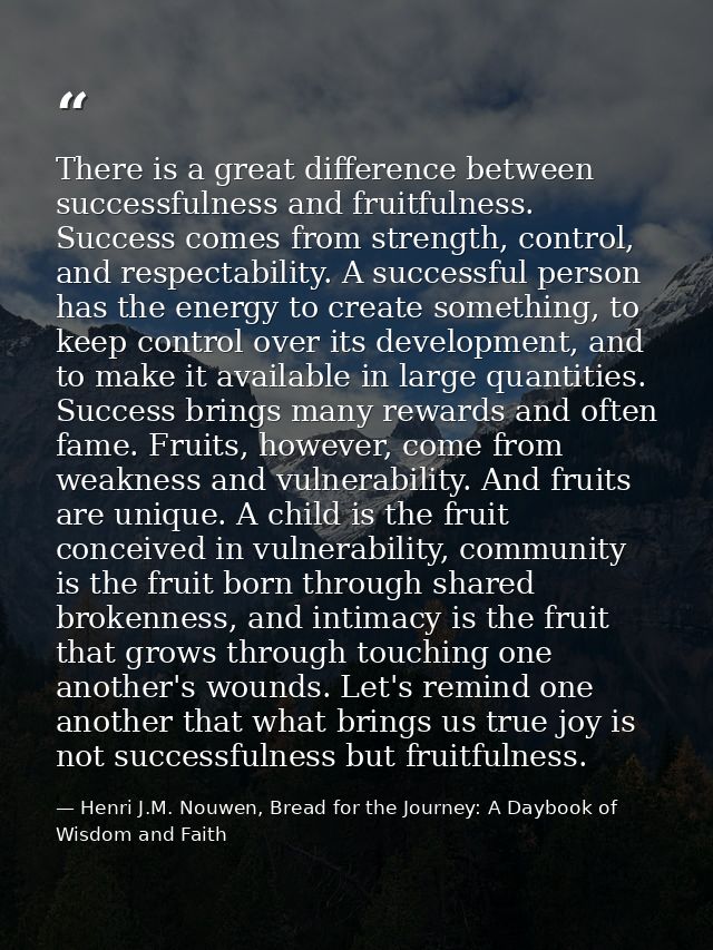 There is a great difference between successfulness and fruitfulness. Success comes from strength, control, and respectab — Henri J.M. Nouwen, Bread for the Journey: A Daybook of Wisdom and Faith