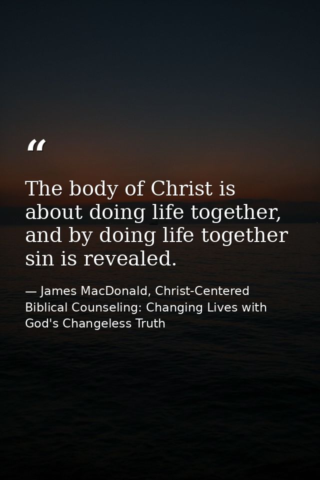 The body of Christ is about doing life together, and by doing life together sin is revealed. — James MacDonald, Christ-Centered Biblical Counseling: Changing Lives with God's Changeless Truth