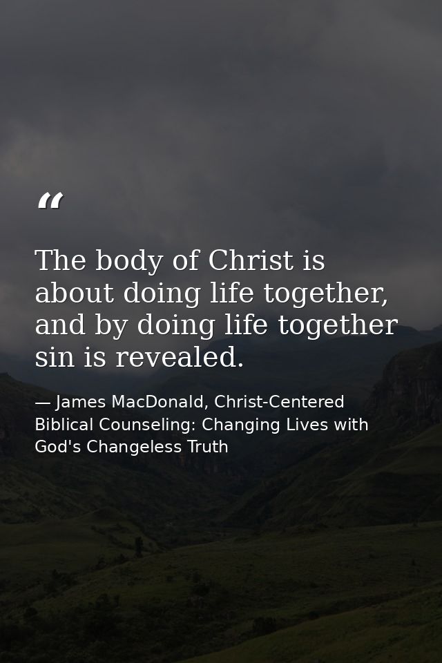 The body of Christ is about doing life together, and by doing life together sin is revealed. — James MacDonald, Christ-Centered Biblical Counseling: Changing Lives with God's Changeless Truth