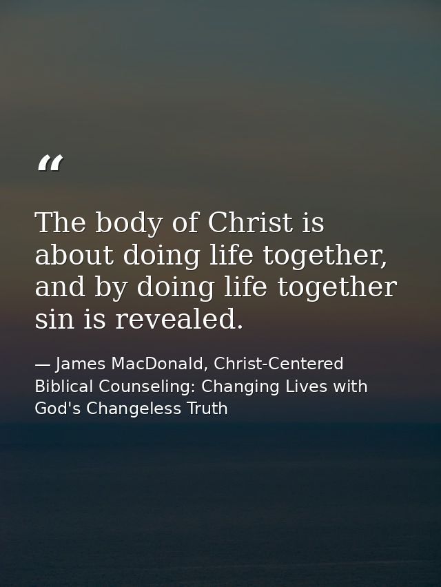 The body of Christ is about doing life together, and by doing life together sin is revealed. — James MacDonald, Christ-Centered Biblical Counseling: Changing Lives with God's Changeless Truth