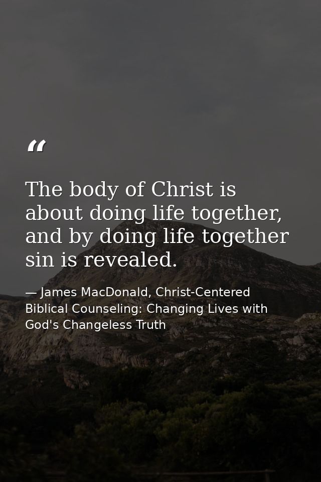 The body of Christ is about doing life together, and by doing life together sin is revealed. — James MacDonald, Christ-Centered Biblical Counseling: Changing Lives with God's Changeless Truth