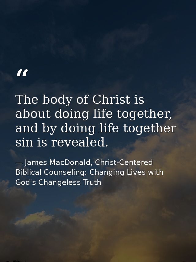 The body of Christ is about doing life together, and by doing life together sin is revealed. — James MacDonald, Christ-Centered Biblical Counseling: Changing Lives with God's Changeless Truth