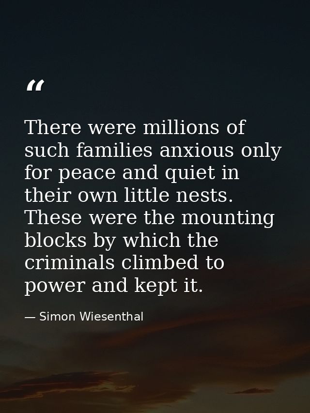 There were millions of such families anxious only for peace and quiet in their own little nests. These were the mounting — Simon Wiesenthal
