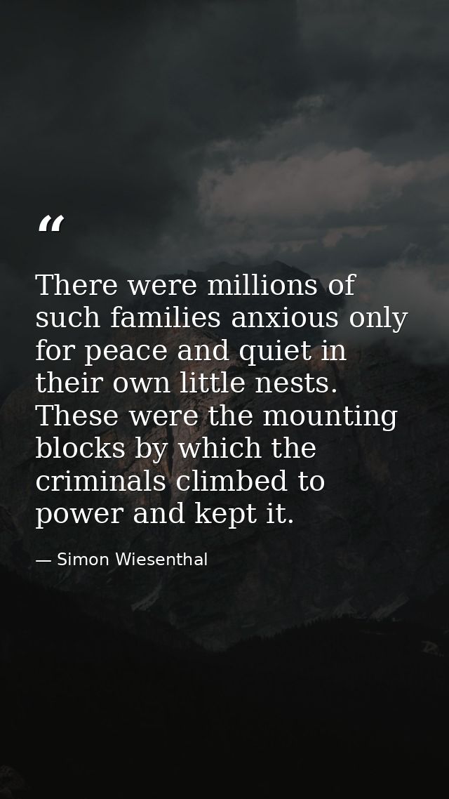 There were millions of such families anxious only for peace and quiet in their own little nests. These were the mounting — Simon Wiesenthal