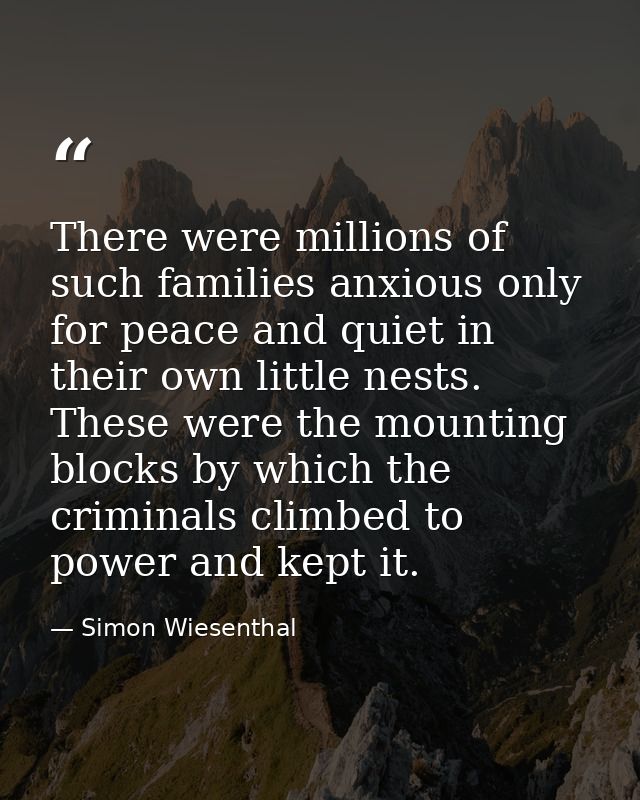 There were millions of such families anxious only for peace and quiet in their own little nests. These were the mounting — Simon Wiesenthal