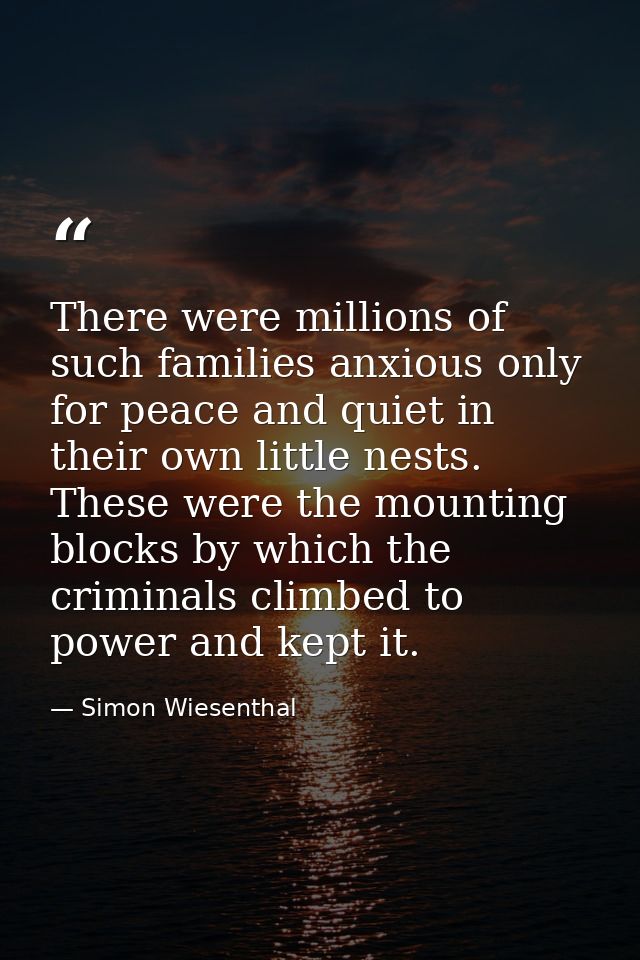 There were millions of such families anxious only for peace and quiet in their own little nests. These were the mounting — Simon Wiesenthal