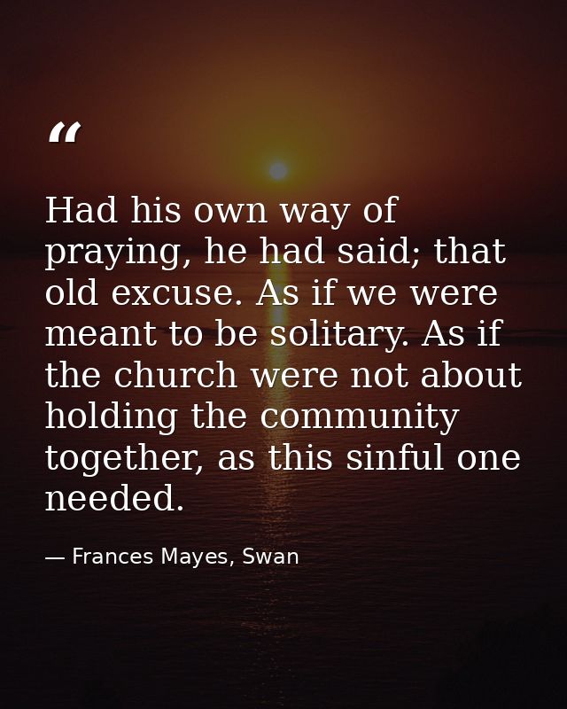 Had his own way of praying, he had said; that old excuse. As if we were meant to be solitary. As if the church were not  — Frances Mayes, Swan
