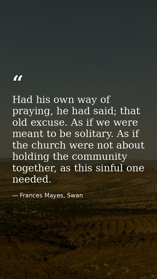 Had his own way of praying, he had said; that old excuse. As if we were meant to be solitary. As if the church were not  — Frances Mayes, Swan