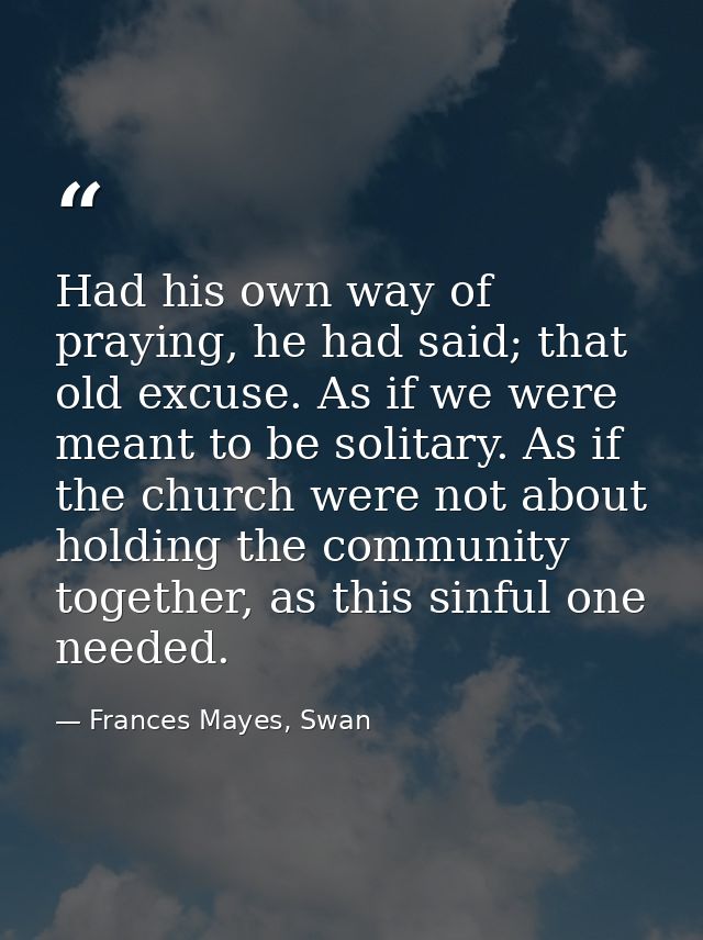 Had his own way of praying, he had said; that old excuse. As if we were meant to be solitary. As if the church were not  — Frances Mayes, Swan