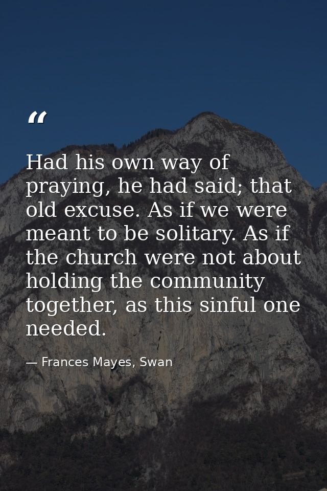 Had his own way of praying, he had said; that old excuse. As if we were meant to be solitary. As if the church were not  — Frances Mayes, Swan