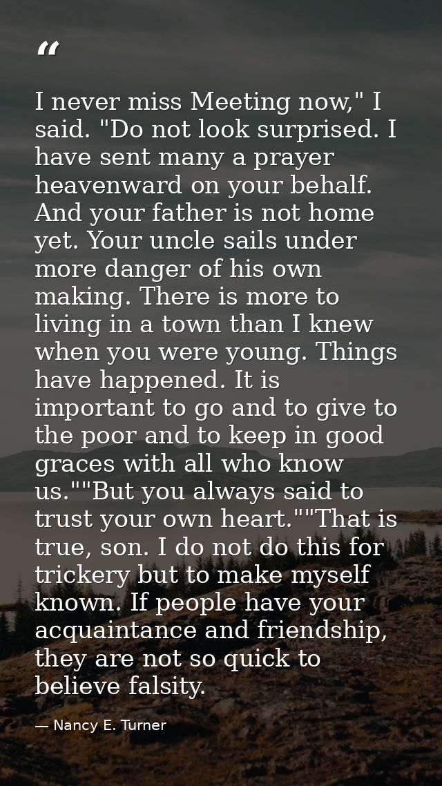 I never miss Meeting now," I said. "Do not look surprised. I have sent many a prayer heavenward on your behalf. And your — Nancy E. Turner