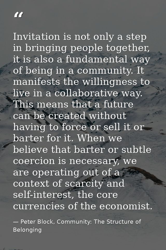 Invitation is not only a step in bringing people together, it is also a fundamental way of being in a community. It mani — Peter Block, Community: The Structure of Belonging