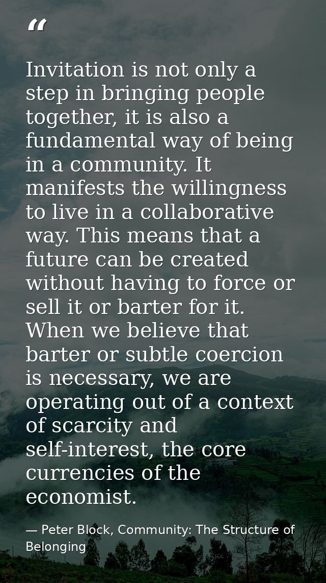 Invitation is not only a step in bringing people together, it is also a fundamental way of being in a community. It mani — Peter Block, Community: The Structure of Belonging