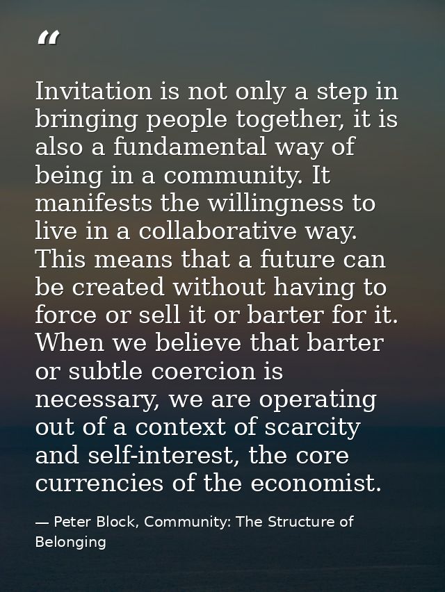 Invitation is not only a step in bringing people together, it is also a fundamental way of being in a community. It mani — Peter Block, Community: The Structure of Belonging