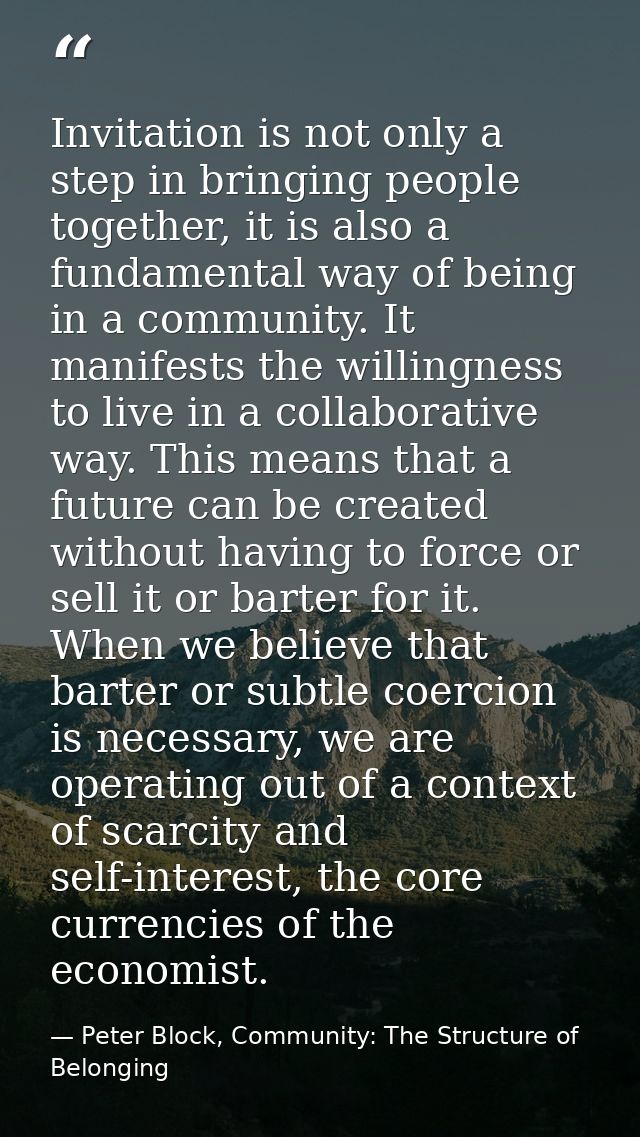 Invitation is not only a step in bringing people together, it is also a fundamental way of being in a community. It mani — Peter Block, Community: The Structure of Belonging