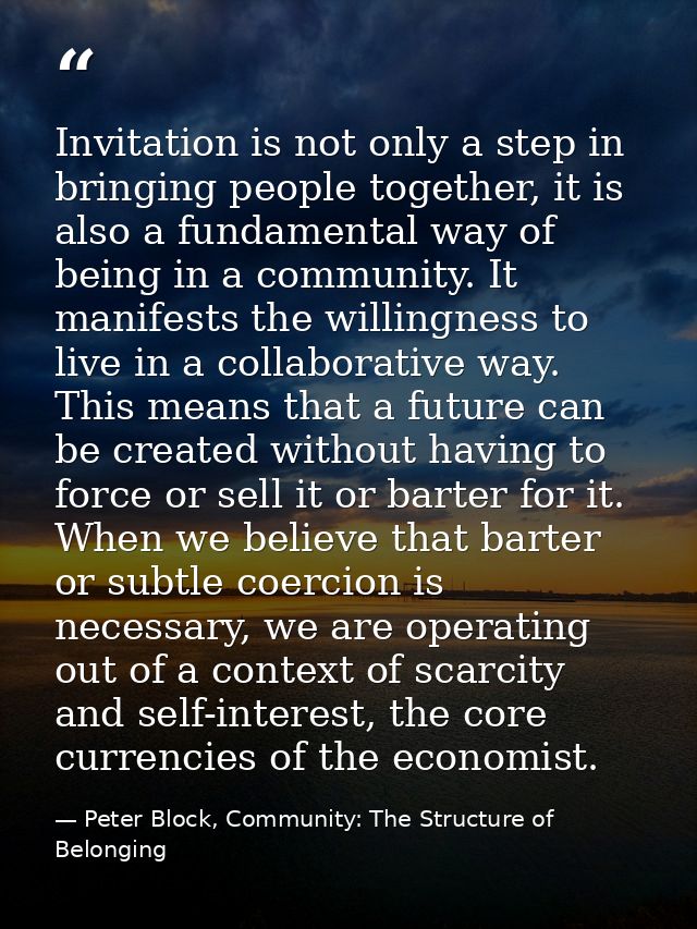 Invitation is not only a step in bringing people together, it is also a fundamental way of being in a community. It mani — Peter Block, Community: The Structure of Belonging