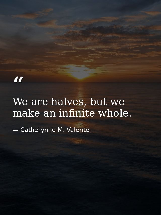 We are halves, but we make an infinite whole. — Catherynne M. Valente