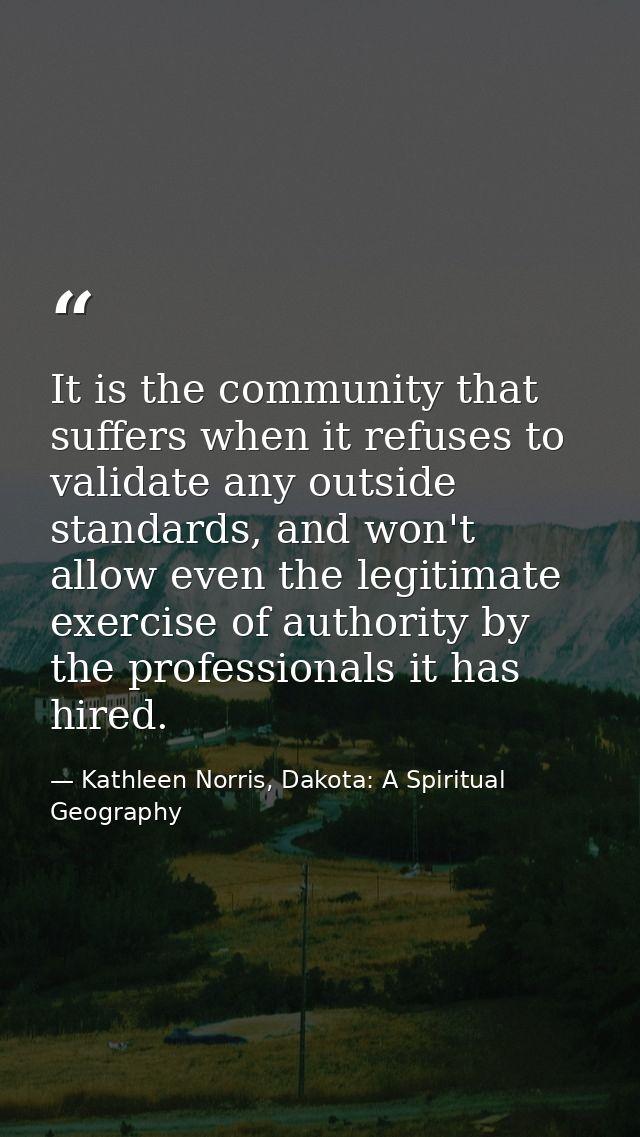It is the community that suffers when it refuses to validate any outside standards, and won't allow even the legitimate  — Kathleen Norris, Dakota: A Spiritual Geography