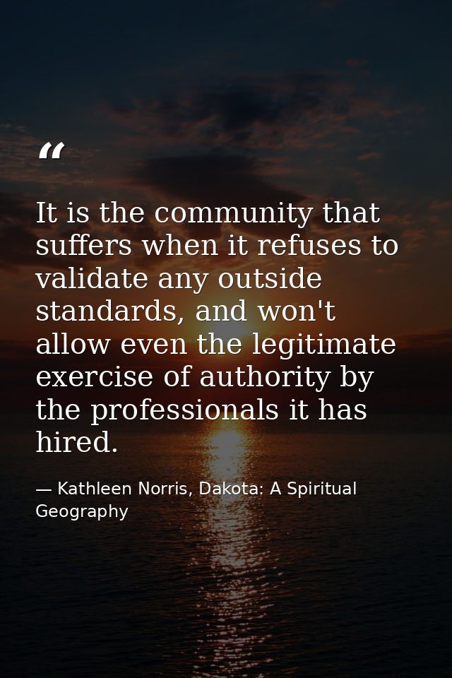 It is the community that suffers when it refuses to validate any outside standards, and won't allow even the legitimate  — Kathleen Norris, Dakota: A Spiritual Geography