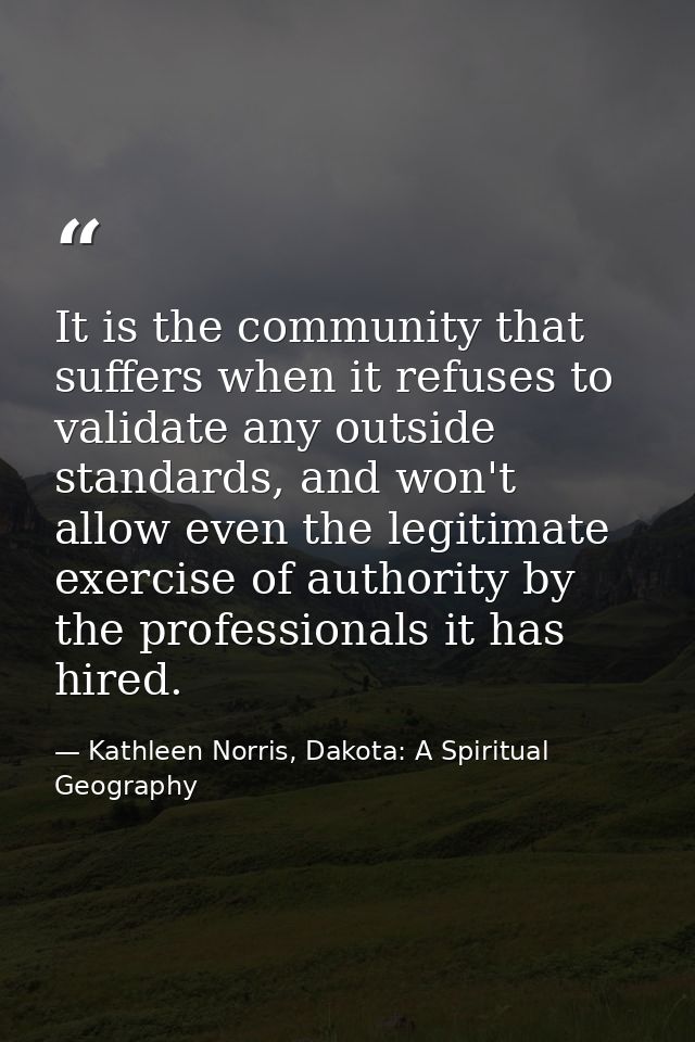 It is the community that suffers when it refuses to validate any outside standards, and won't allow even the legitimate  — Kathleen Norris, Dakota: A Spiritual Geography