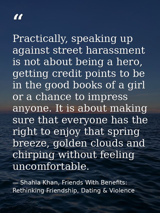 Practically, speaking up against street harassment is not about being a hero, getting credit points to be in the good bo — Shahla Khan, Friends With Benefits: Rethinking Friendship, Dating & Violence