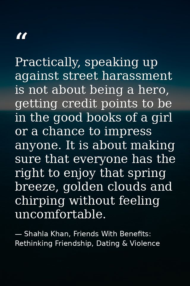 Practically, speaking up against street harassment is not about being a hero, getting credit points to be in the good bo — Shahla Khan, Friends With Benefits: Rethinking Friendship, Dating & Violence