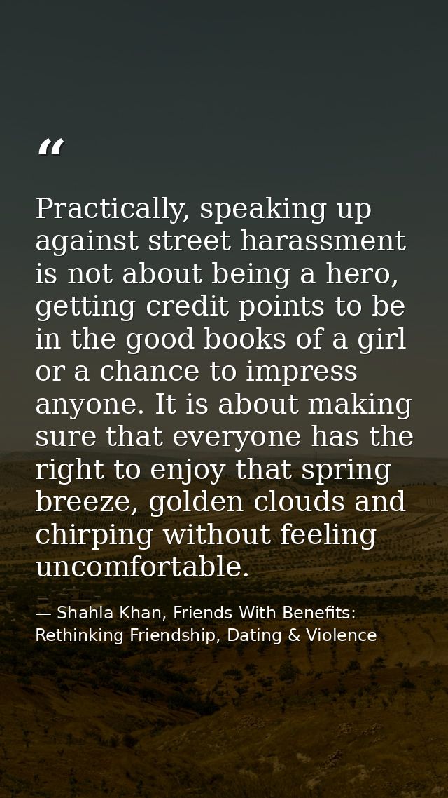 Practically, speaking up against street harassment is not about being a hero, getting credit points to be in the good bo — Shahla Khan, Friends With Benefits: Rethinking Friendship, Dating & Violence