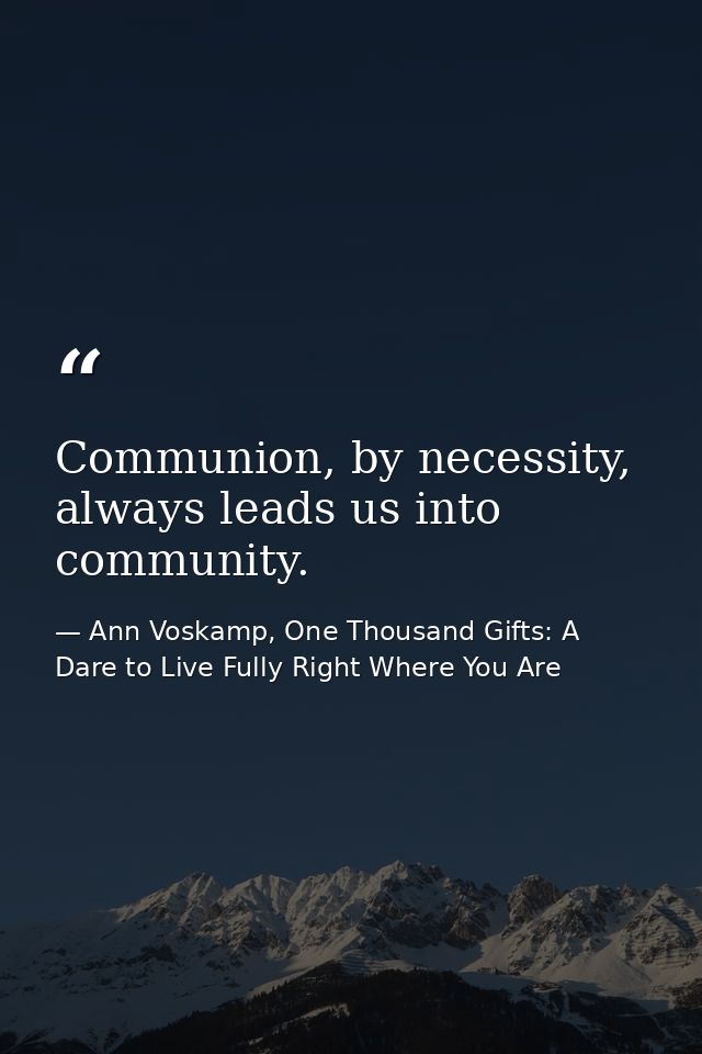 Communion, by necessity, always leads us into community. — Ann Voskamp, One Thousand Gifts: A Dare to Live Fully Right Where You Are