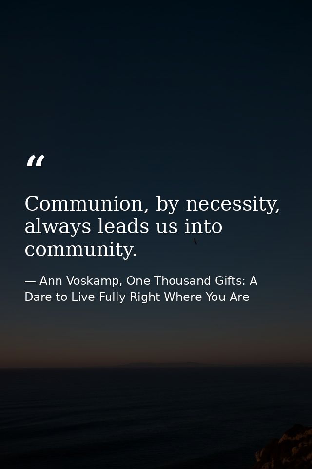 Communion, by necessity, always leads us into community. — Ann Voskamp, One Thousand Gifts: A Dare to Live Fully Right Where You Are