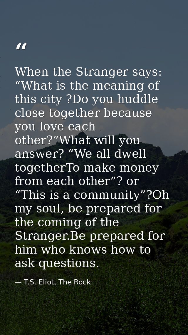 When the Stranger says: “What is the meaning of this city ?Do you huddle close together because you love each other?”Wha — T.S. Eliot, The Rock