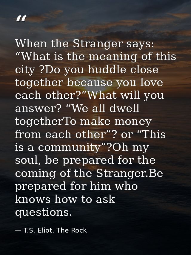 When the Stranger says: “What is the meaning of this city ?Do you huddle close together because you love each other?”Wha — T.S. Eliot, The Rock