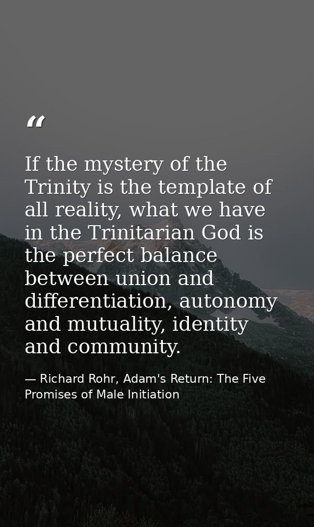 If the mystery of the Trinity is the template of all reality, what we have in the Trinitarian God is the perfect balance — Richard Rohr, Adam's Return: The Five Promises of Male Initiation