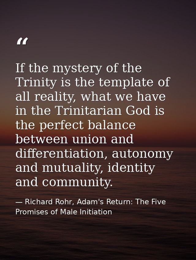 If the mystery of the Trinity is the template of all reality, what we have in the Trinitarian God is the perfect balance — Richard Rohr, Adam's Return: The Five Promises of Male Initiation