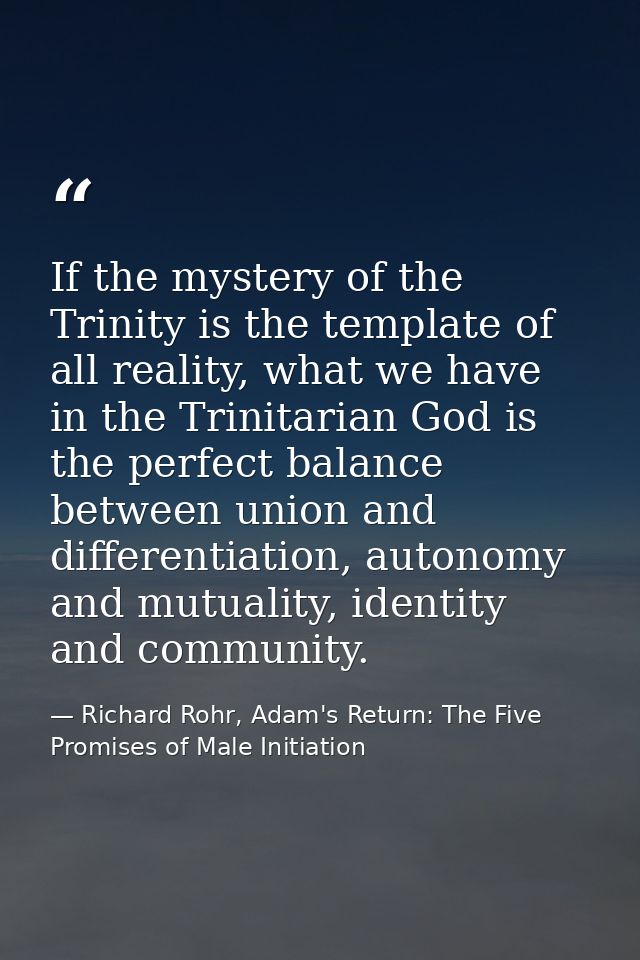 If the mystery of the Trinity is the template of all reality, what we have in the Trinitarian God is the perfect balance — Richard Rohr, Adam's Return: The Five Promises of Male Initiation