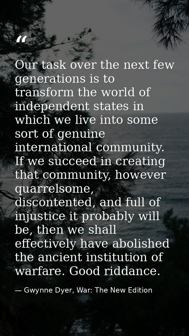 Our task over the next few generations is to transform the world of independent states in which we live into some sort o — Gwynne Dyer, War: The New Edition