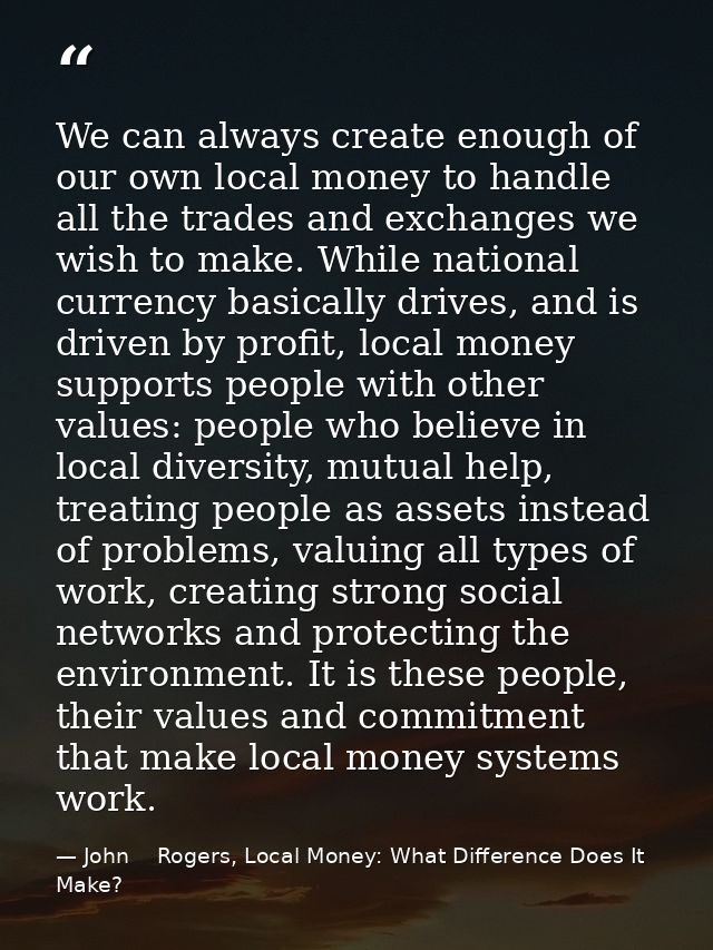 We can always create enough of our own local money to handle all the trades and exchanges we wish to make. While nationa — John    Rogers, Local Money: What Difference Does It Make?
