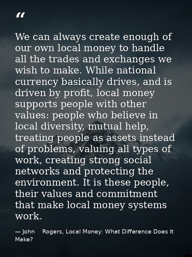 We can always create enough of our own local money to handle all the trades and exchanges we wish to make. While nationa — John    Rogers, Local Money: What Difference Does It Make?
