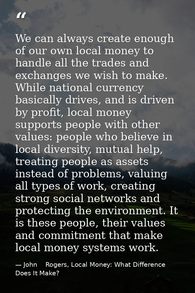 We can always create enough of our own local money to handle all the trades and exchanges we wish to make. While nationa — John    Rogers, Local Money: What Difference Does It Make?