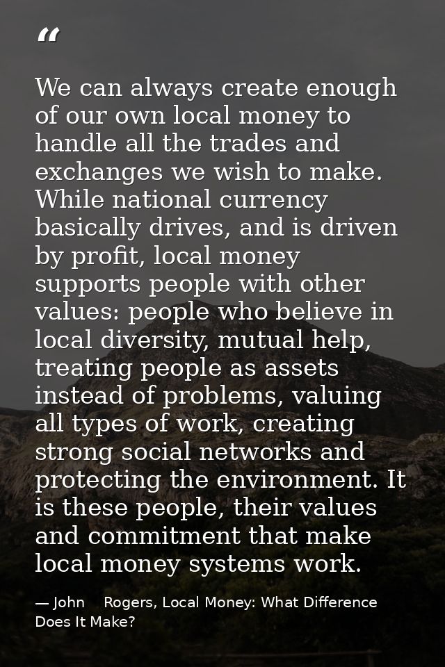 We can always create enough of our own local money to handle all the trades and exchanges we wish to make. While nationa — John    Rogers, Local Money: What Difference Does It Make?