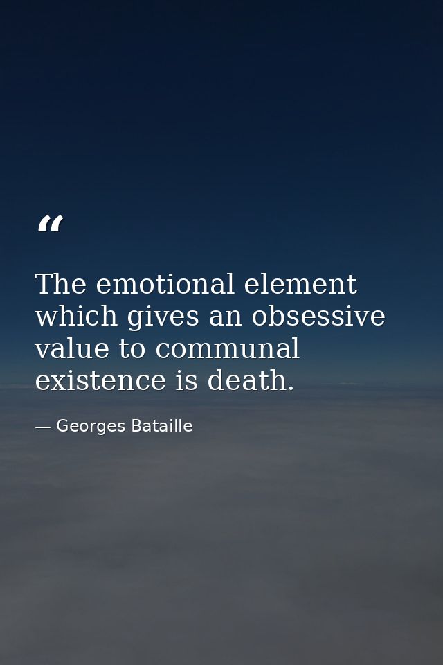 The emotional element which gives an obsessive value to communal existence is death. — Georges Bataille