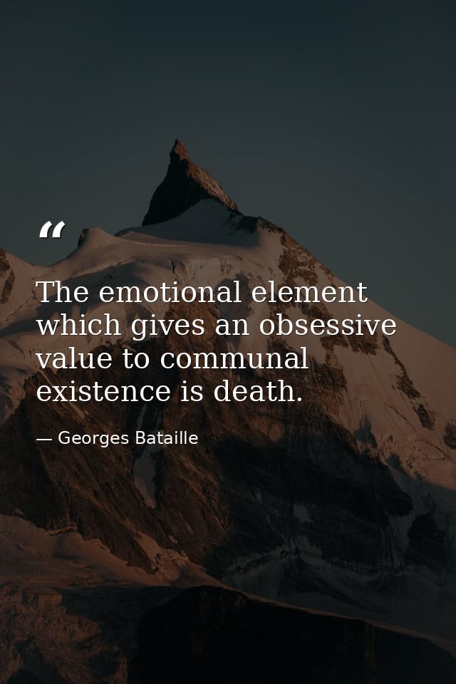 The emotional element which gives an obsessive value to communal existence is death. — Georges Bataille
