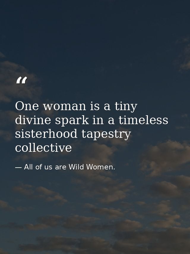 One woman is a tiny divine spark in a timeless sisterhood tapestry collective — All of us are Wild Women.
