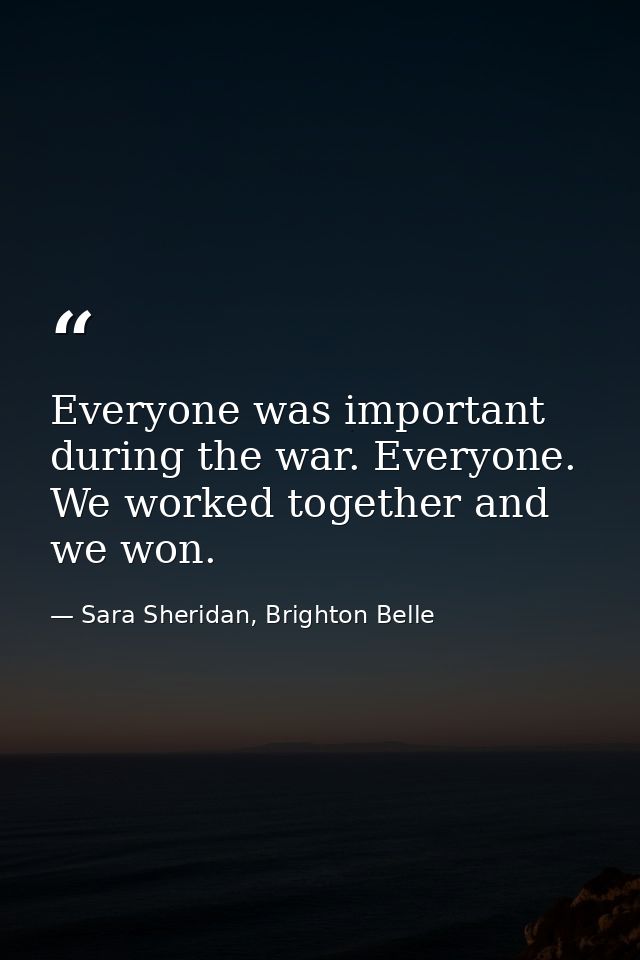 Everyone was important during the war. Everyone. We worked together and we won. — Sara Sheridan, Brighton Belle