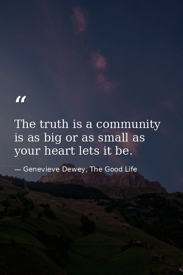 The truth is a community is as big or as small as your heart lets it be. — Genevieve Dewey, The Good Life
