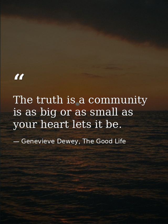 The truth is a community is as big or as small as your heart lets it be. — Genevieve Dewey, The Good Life