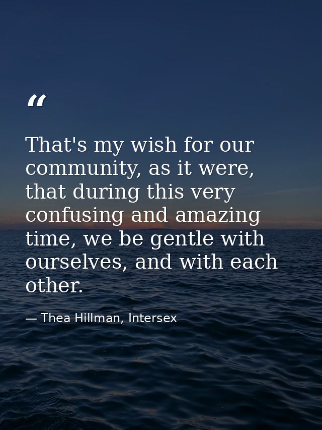 That's my wish for our community, as it were, that during this very confusing and amazing time, we be gentle with oursel — Thea Hillman, Intersex